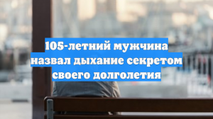 105-летний мужчина назвал дыхание секретом своего долголетия