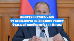 Дмитрук: отход США от конфликта на Украине станет большой проблемой для Киева