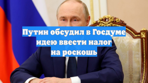 Путин обсудил в Госдуме идею ввести налог на роскошь