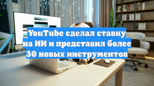 YouTube сделал ставку на ИИ и представил более 30 новых инструментов
