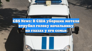 CBS News: В США уборщик мотеля отрубил голову начальнику на глазах у его семьи