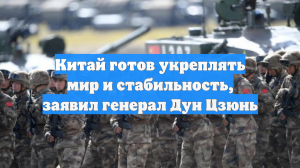 Китай готов укреплять мир и стабильность, заявил генерал Дун Цзюнь