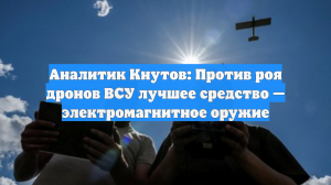 Аналитик Кнутов: Против роя дронов ВСУ лучшее средство — электромагнитное оружие