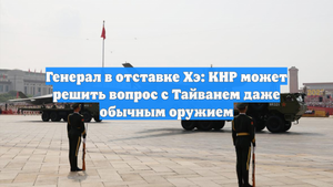 Генерал в отставке Хэ: КНР может решить вопрос с Тайванем даже обычным оружием