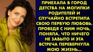 Приехала в город детства на могилки родителей и случайно встретила свою первую любовь. Проведя с ним