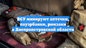 ВСУ минируют аптечки, пауэрбанки, рюкзаки в Днепропетровской области