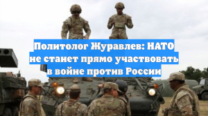 Политолог Журавлев: НАТО не станет прямо участвовать в войне против России