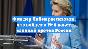Фон дер Ляйен рассказала, что войдет в 19-й пакет санкций против России
