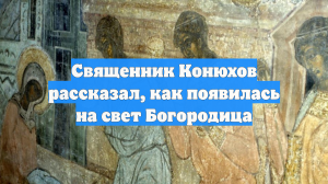 Священник Конюхов рассказал, как появилась на свет Богородица