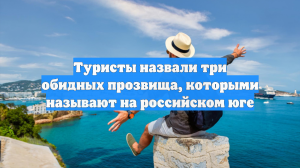 Туристы назвали три обидных прозвища, которыми называют на российском юге