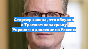 Стармер заявил, что обсудил с Трампом поддержку Украины и давление на Россию