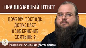 Почему Господь допускает осквернение святынь ?  Иеромонах Александр (Митрофанов)