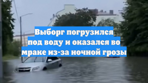 Выборг погрузился под воду и оказался во мраке из-за ночной грозы