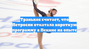 Траньков считает, что Петросян откатала короткую программу в Пекине на опыте