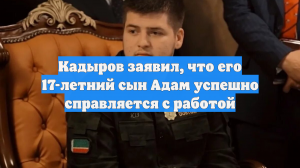 Кадыров заявил, что его 17-летний сын Адам успешно справляется с работой