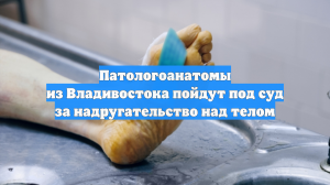 Патологоанатомы из Владивостока пойдут под суд за надругательство над телом
