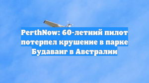 PerthNow: 60-летний пилот потерпел крушение в парке Будаванг в Австралии