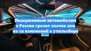Подержанным автомобилям в России грозит скачок цен из-за изменений в утильсборе