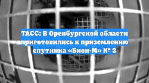 ТАСС: В Оренбургской области приготовились к приземлению спутника «Бион-М» № 2