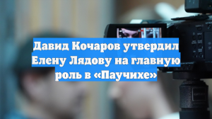 Давид Кочаров утвердил Елену Лядову на главную роль в «Паучихе»