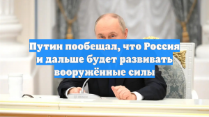 Путин пообещал, что Россия и дальше будет развивать вооружённые силы