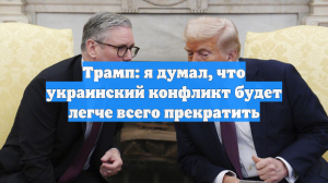 Трамп: я думал, что украинский конфликт будет легче всего прекратить