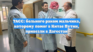 ТАСС: больного раком мальчика, которому помог в Китае Путин, привезли в Дагестан