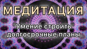 Умение строить долгосрочные планы. Трансформационная МЕДИТАЦИЯ.
