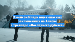 Джейсон Кларк ищет опасных заключенных на Аляске в трейлере «Последнего рубежа»
