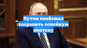 Путин пообещал сохранить семейную ипотеку
