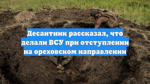 Десантник рассказал, что делали ВСУ при отступлении на ореховском направлении