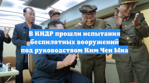 В КНДР прошли испытания беспилотных вооружений под руководством Ким Чен Ына