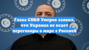 Глава СНБО Умеров заявил, что Украина не ведет переговоры о мире с Россией