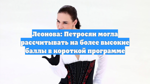 Леонова: Петросян могла рассчитывать на более высокие баллы в короткой программе