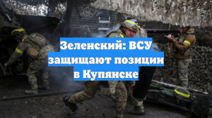Зеленский: ВСУ защищают позиции в Купянске