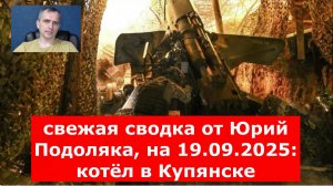 свежая сводка от Юрий Подоляка, на 19.09.2025: котёл в Купянске - ВС РФ штурмуют центр города,