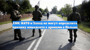 CNN: НАТО и Запад не могут определить причину инцидента с дронами в Польше