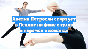 Аделия Петросян стартует в Пекине на фоне слухов и перемен в команде