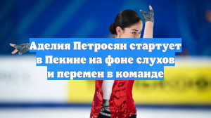 Аделия Петросян стартует в Пекине на фоне слухов и перемен в команде