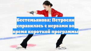 Бестемьянова: Петросян справилась с нервами во время короткой программы