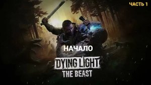 Dying Light: The Beast - Первый Взгляд - НАЧАЛО