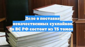 Дело о поставке некачественных сухпайков в ВС РФ состоит из 75 томов