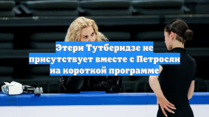 Этери Тутберидзе не присутствует вместе с Петросян на короткой программе