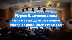 Мэром Благовещенска снова стал действующий глава города Олег Имамеев