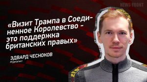 "Визит Трампа в Соединенное Королевство - это поддержка британских правых" - Эдвард Чесноков