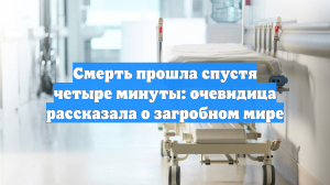 Смерть прошла спустя четыре минуты: очевидица рассказала о загробном мире