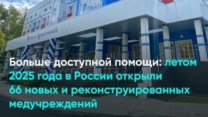 Больше доступной помощи: летом 2025 в России открыли 66 новых и реконструированных медучреждени