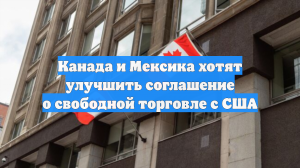 Канада и Мексика хотят улучшить соглашение о свободной торговле с США