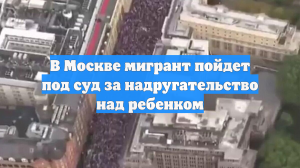В Москве мигрант пойдет под суд за надругательство над ребенком