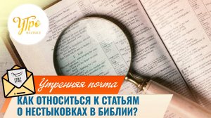Как относиться к статьям о нестыковках в Библии? / Утренняя почта